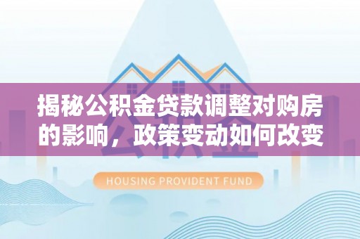 集安揭秘公积金贷款调整对购房的影响，政策变动如何改变你的买房计划