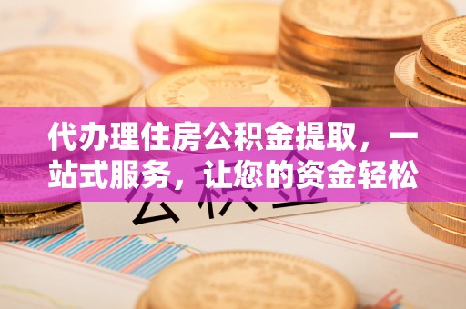 集安代办理住房公积金提取，一站式服务，让您的资金轻松到账