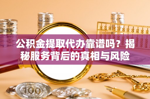 集安公积金提取代办靠谱吗？揭秘服务背后的真相与风险