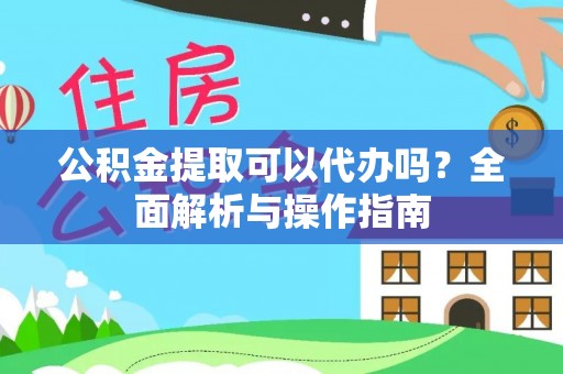 集安公积金提取可以代办吗？全面解析与操作指南