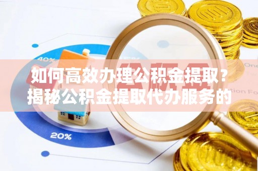 集安如何高效办理公积金提取？揭秘公积金提取代办服务的优势与注意事项