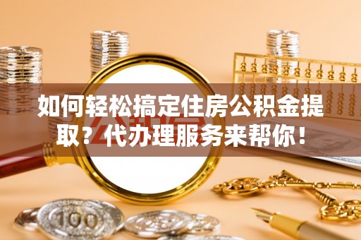 集安如何轻松搞定住房公积金提取？代办理服务来帮你！