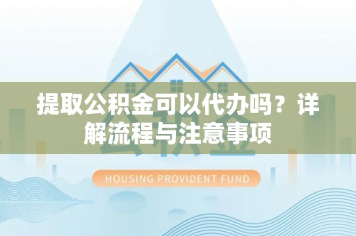 集安提取公积金可以代办吗？详解流程与注意事项