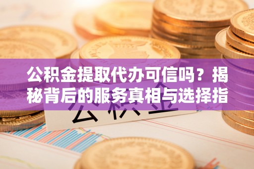 集安公积金提取代办可信吗？揭秘背后的服务真相与选择指南