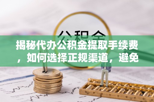 集安揭秘代办公积金提取手续费，如何选择正规渠道，避免上当受骗