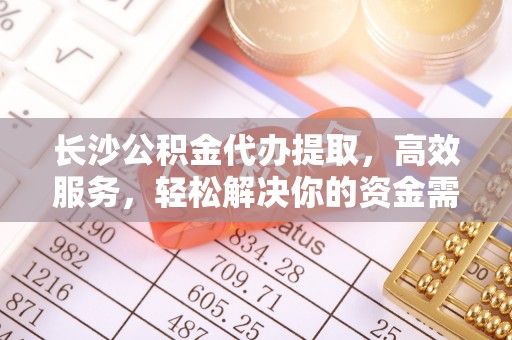 集安长沙公积金代办提取，高效服务，轻松解决你的资金需求