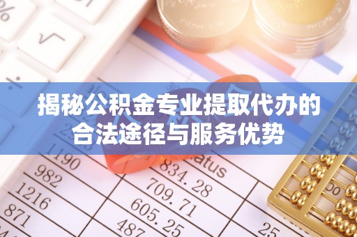集安揭秘公积金专业提取代办的合法途径与服务优势