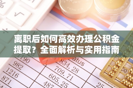 集安离职后如何高效办理公积金提取？全面解析与实用指南