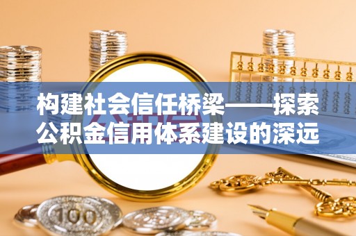 集安构建社会信任桥梁——探索公积金信用体系建设的深远意义