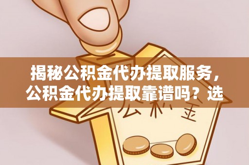 集安揭秘公积金代办提取服务，公积金代办提取靠谱吗？选择前你需要知道这些！
