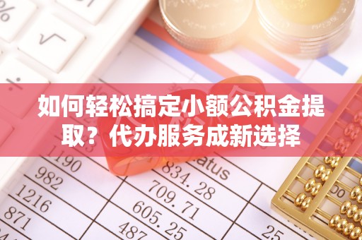 集安如何轻松搞定小额公积金提取？代办服务成新选择