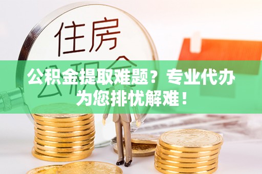 集安公积金提取难题？专业代办为您排忧解难！