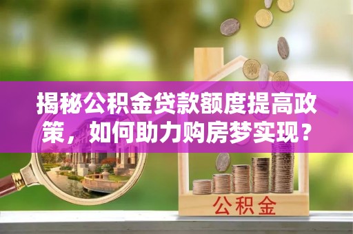 集安揭秘公积金贷款额度提高政策，如何助力购房梦实现？