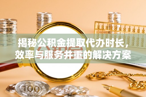 集安揭秘公积金提取代办时长，效率与服务并重的解决方案