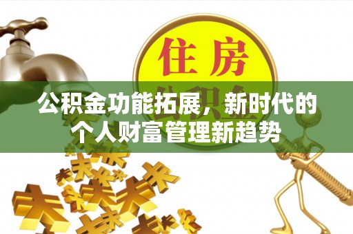 集安公积金功能拓展，新时代的个人财富管理新趋势