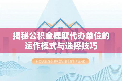 集安揭秘公积金提取代办单位的运作模式与选择技巧