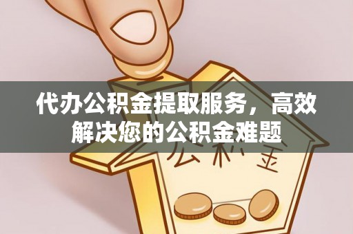 集安代办公积金提取服务，高效解决您的公积金难题