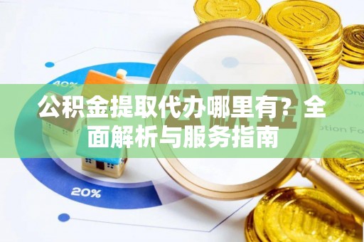 集安公积金提取代办哪里有？全面解析与服务指南