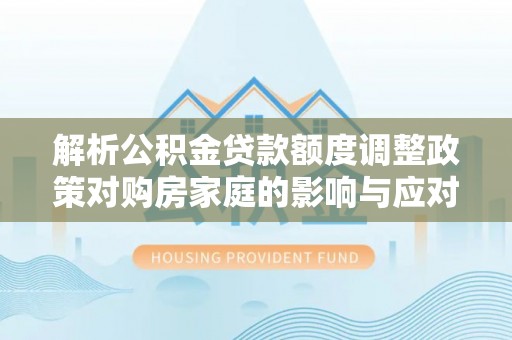 集安解析公积金贷款额度调整政策对购房家庭的影响与应对策略