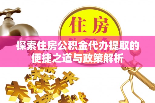 集安探索住房公积金代办提取的便捷之道与政策解析