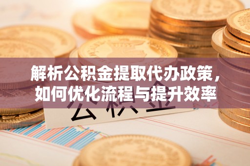 集安解析公积金提取代办政策，如何优化流程与提升效率