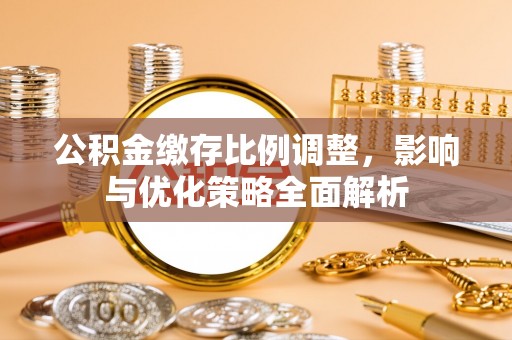 集安公积金缴存比例调整，影响与优化策略全面解析