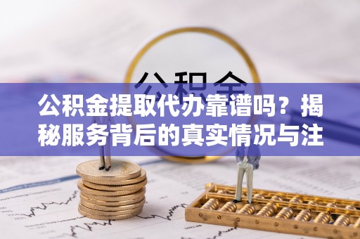 集安公积金提取代办靠谱吗？揭秘服务背后的真实情况与注意事项
