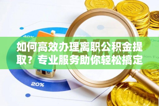 集安如何高效办理离职公积金提取？专业服务助你轻松搞定