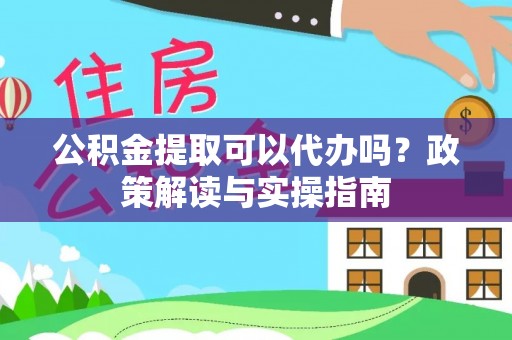 集安公积金提取可以代办吗？政策解读与实操指南