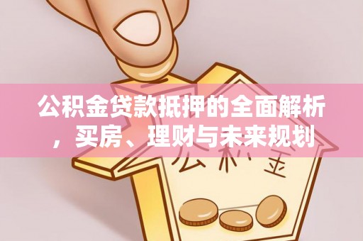 集安公积金贷款抵押的全面解析，买房、理财与未来规划