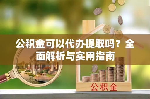 集安公积金可以代办提取吗？全面解析与实用指南