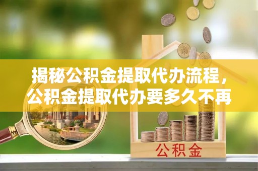 集安揭秘公积金提取代办流程，公积金提取代办要多久不再是谜题