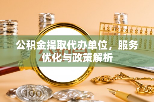 集安公积金提取代办单位，服务优化与政策解析