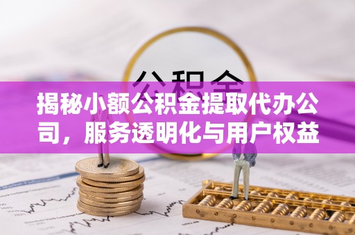 集安揭秘小额公积金提取代办公司，服务透明化与用户权益保障