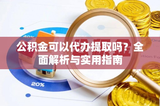 集安公积金可以代办提取吗？全面解析与实用指南