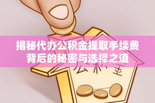 集安揭秘代办公积金提取手续费背后的秘密与选择之道