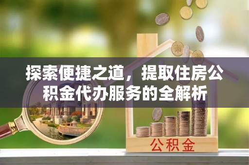 集安探索便捷之道，提取住房公积金代办服务的全解析
