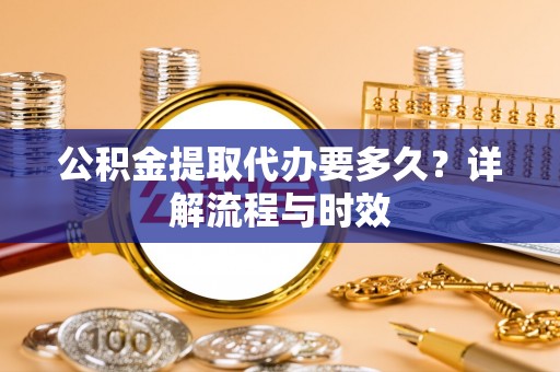集安公积金提取代办要多久？详解流程与时效