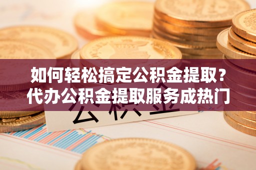 集安如何轻松搞定公积金提取？代办公积金提取服务成热门选择