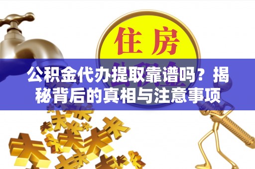 集安公积金代办提取靠谱吗？揭秘背后的真相与注意事项