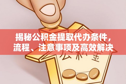 集安揭秘公积金提取代办条件，流程、注意事项及高效解决方案