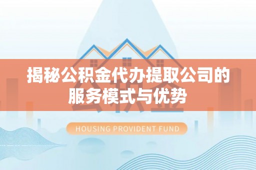 集安揭秘公积金代办提取公司的服务模式与优势