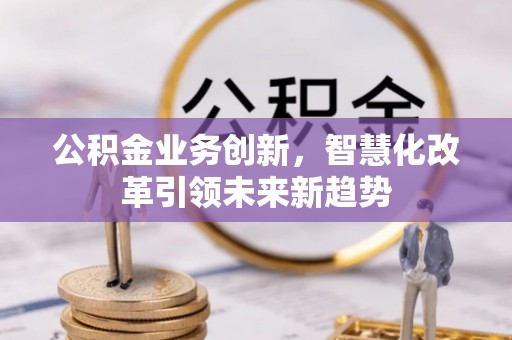 集安公积金业务创新，智慧化改革引领未来新趋势