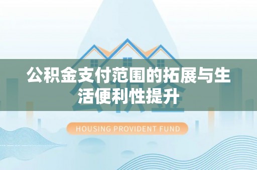 集安公积金支付范围的拓展与生活便利性提升