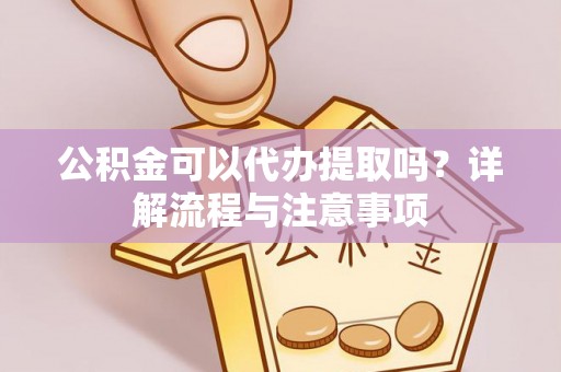 集安公积金可以代办提取吗？详解流程与注意事项