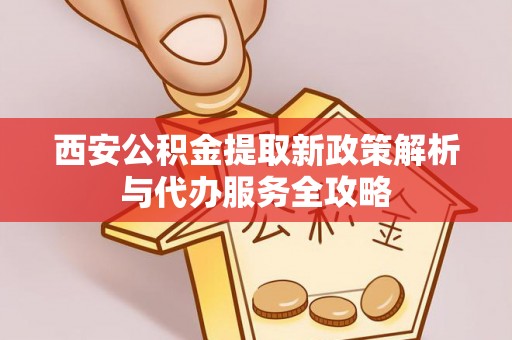 集安西安公积金提取新政策解析与代办服务全攻略