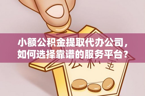 集安小额公积金提取代办公司，如何选择靠谱的服务平台？
