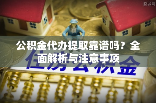 集安公积金代办提取靠谱吗？全面解析与注意事项