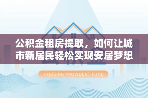 集安公积金租房提取，如何让城市新居民轻松实现安居梦想