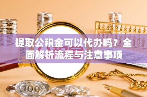 集安提取公积金可以代办吗？全面解析流程与注意事项